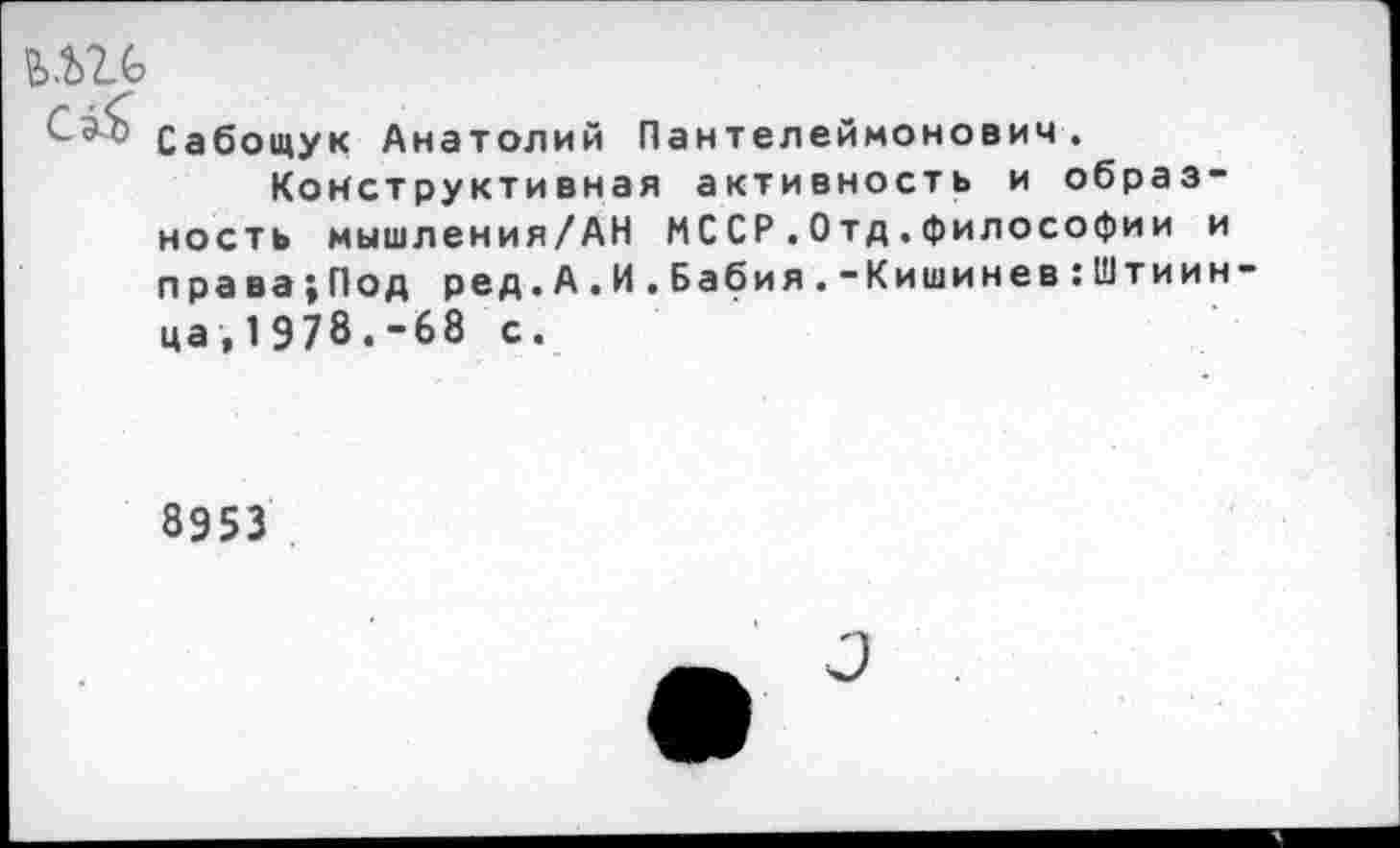 ﻿Сабощук Анатолий Пантелеймонович.
Конструктивная активность и образность мышления/АН МССР.Отд.философии и права;Под ред.А.И.Бабия.-Кишинев:Штиин-ца,1978.-68 с.
8953